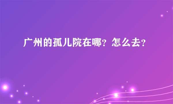 广州的孤儿院在哪？怎么去？