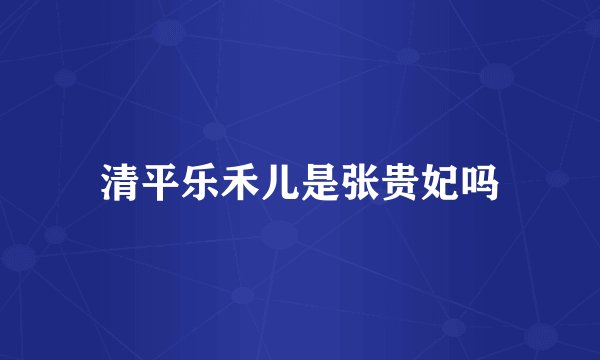 清平乐禾儿是张贵妃吗