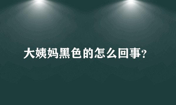 大姨妈黑色的怎么回事？