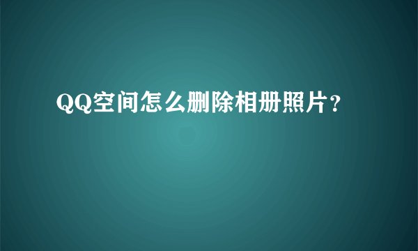 QQ空间怎么删除相册照片？