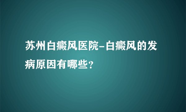 苏州白癜风医院-白癜风的发病原因有哪些?