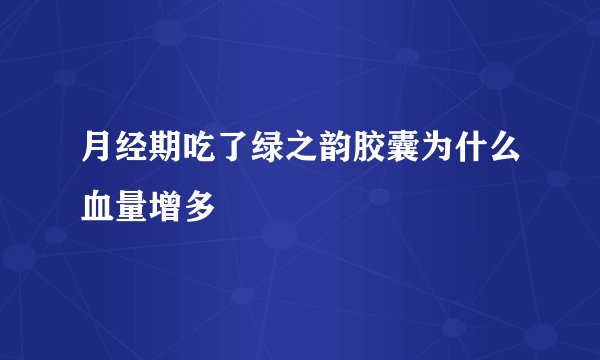 月经期吃了绿之韵胶囊为什么血量增多
