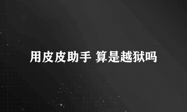 用皮皮助手 算是越狱吗