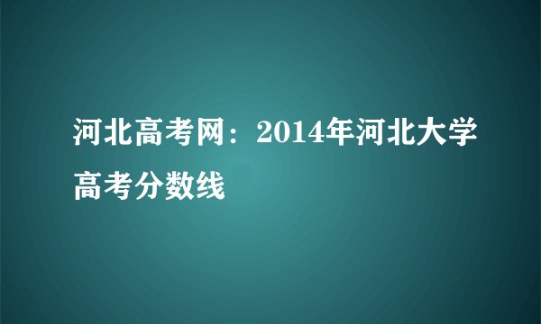 河北高考网:2014年河北大学高考分数线