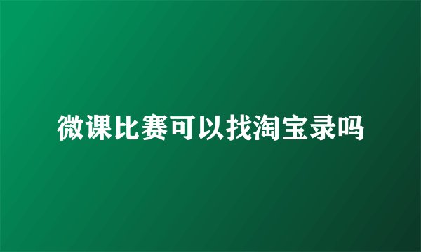 微课比赛可以找淘宝录吗
