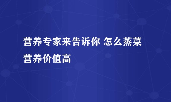 营养专家来告诉你 怎么蒸菜营养价值高