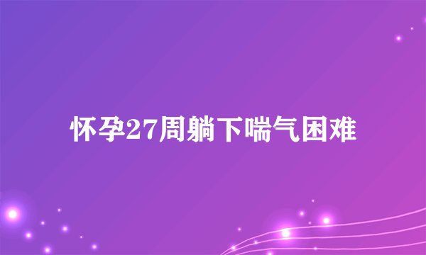 怀孕27周躺下喘气困难