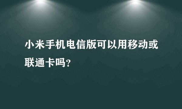 小米手机电信版可以用移动或联通卡吗？