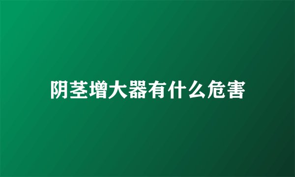 阴茎增大器有什么危害