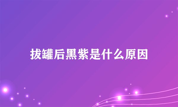 拔罐后黑紫是什么原因