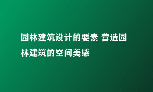 园林建筑设计的要素 营造园林建筑的空间美感