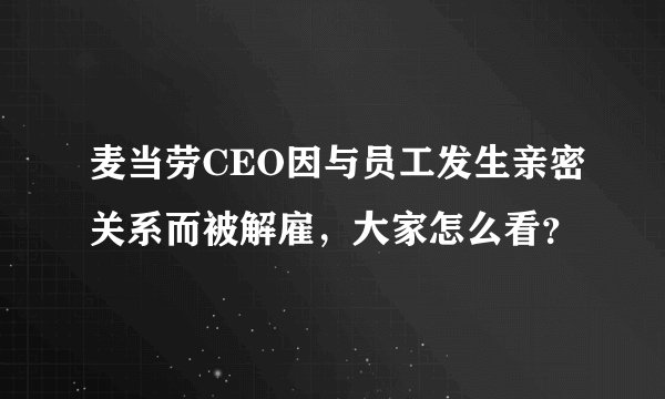 麦当劳CEO因与员工发生亲密关系而被解雇，大家怎么看？