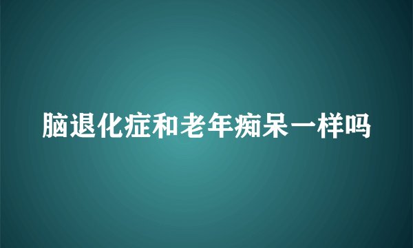 脑退化症和老年痴呆一样吗