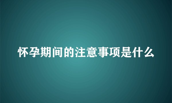 怀孕期间的注意事项是什么