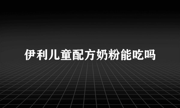 伊利儿童配方奶粉能吃吗