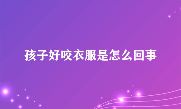 孩子好咬衣服是怎么回事