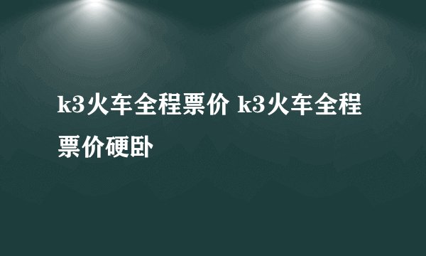 k3火车全程票价 k3火车全程票价硬卧