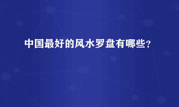 中国最好的风水罗盘有哪些?