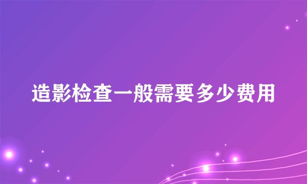 造影检查一般需要多少费用