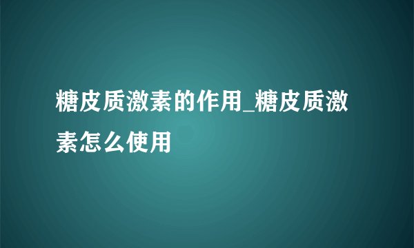 糖皮质激素的作用_糖皮质激素怎么使用