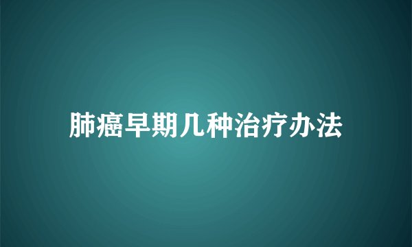 肺癌早期几种治疗办法