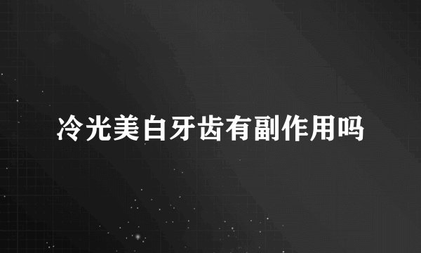 冷光美白牙齿有副作用吗