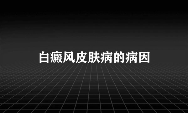 白癜风皮肤病的病因