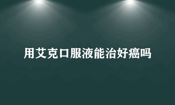 用艾克口服液能治好癌吗