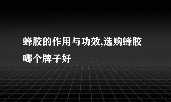 蜂胶的作用与功效,选购蜂胶哪个牌子好