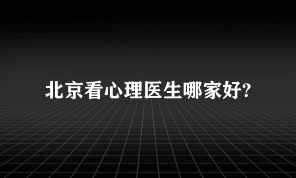 北京看心理医生哪家好?