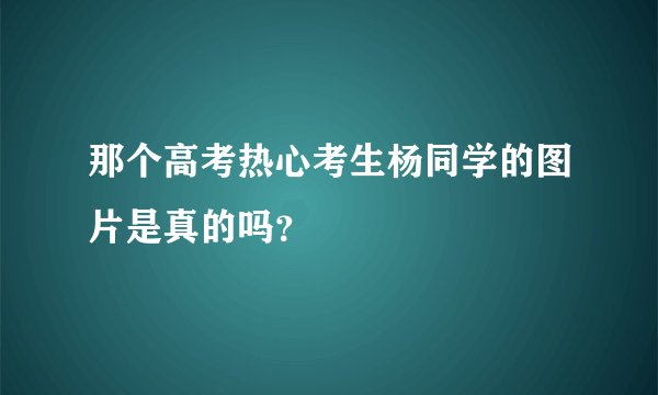 那个高考热心考生杨同学的图片是真的吗?