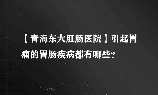【青海东大肛肠医院】引起胃痛的胃肠疾病都有哪些？