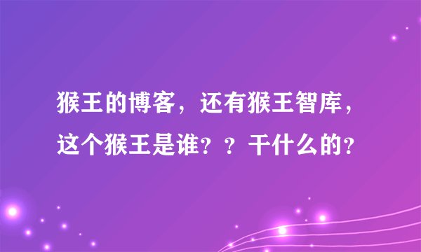 猴王的博客,还有猴王智库,这个猴王是谁??干什么的?