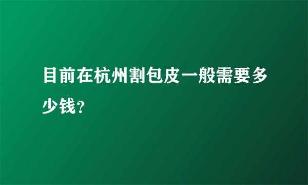 目前在杭州割包皮一般需要多少钱？