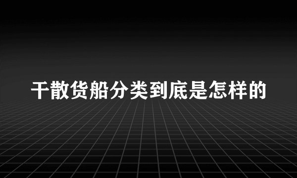 干散货船分类到底是怎样的