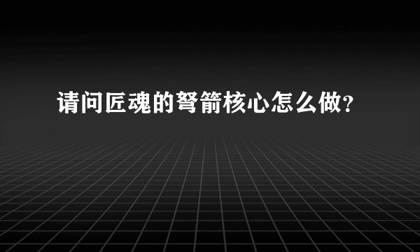 请问匠魂的弩箭核心怎么做?