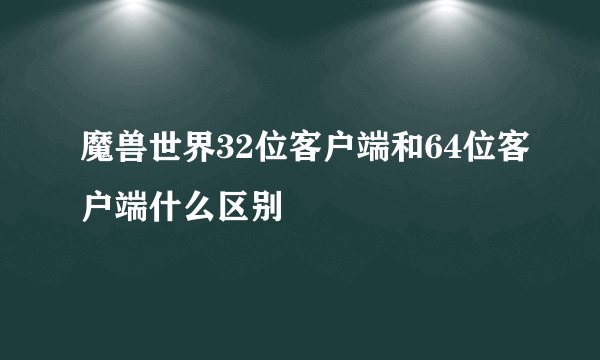 魔兽世界32位客户端和64位客户端什么区别