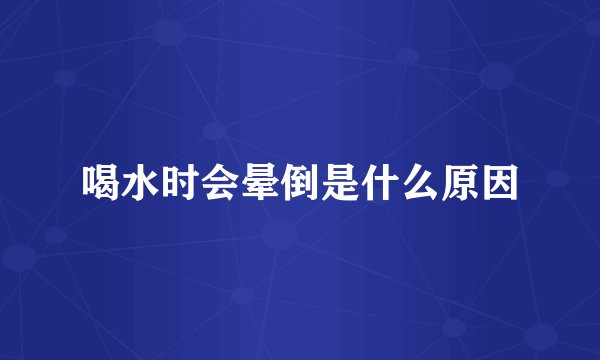 喝水时会晕倒是什么原因