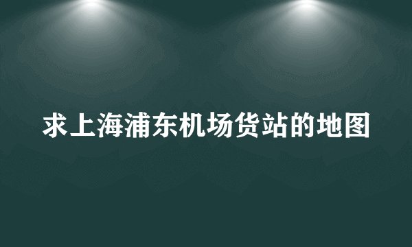 求上海浦东机场货站的地图