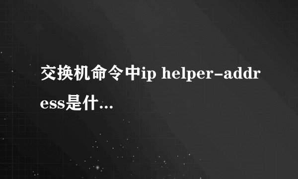 交换机命令中ip helper-address是什么意思？