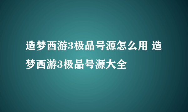 造梦西游3极品号源怎么用 造梦西游3极品号源大全
