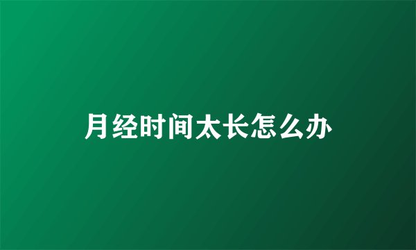 月经时间太长怎么办