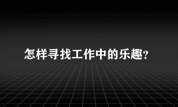 怎样寻找工作中的乐趣?