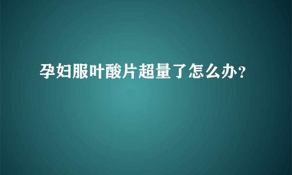 孕妇服叶酸片超量了怎么办？