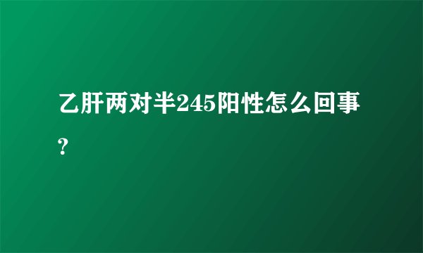 乙肝两对半245阳性怎么回事？