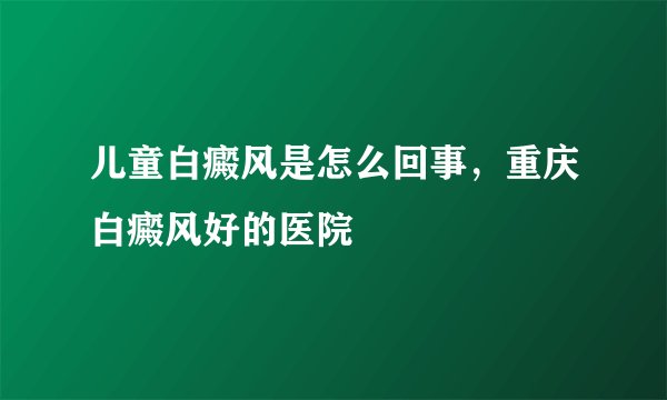 儿童白癜风是怎么回事，重庆白癜风好的医院