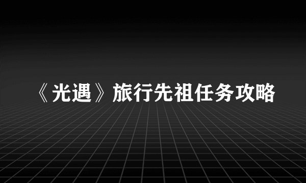 《光遇》旅行先祖任务攻略