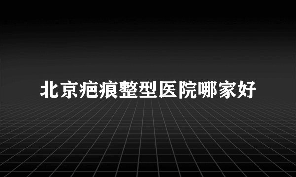北京疤痕整型医院哪家好