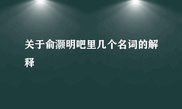 关于俞灏明吧里几个名词的解释