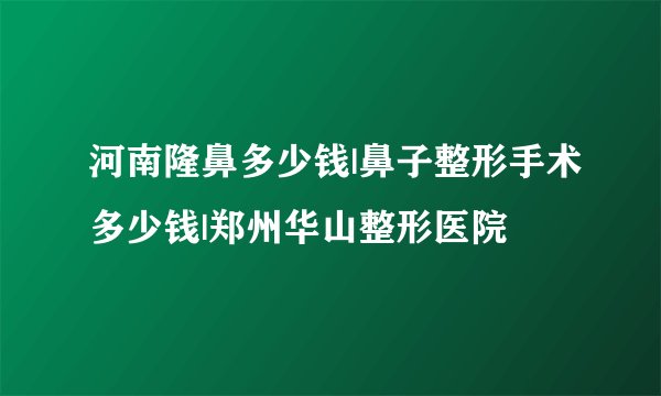 河南隆鼻多少钱|鼻子整形手术多少钱|郑州华山整形医院